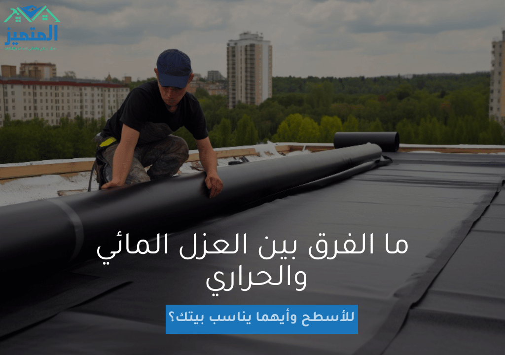 ما الفرق بين العزل المائي والحراري للأسطح وأيهما يناسب بيتك؟